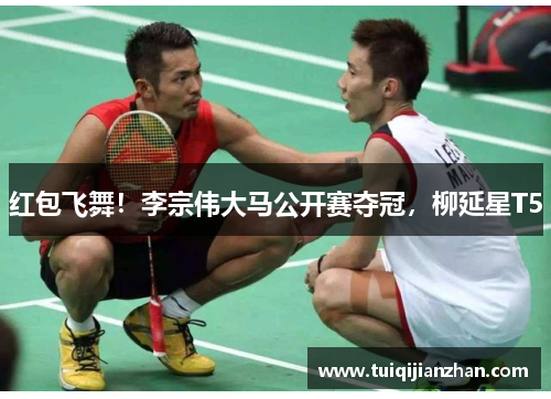 红包飞舞！李宗伟大马公开赛夺冠，柳延星T5