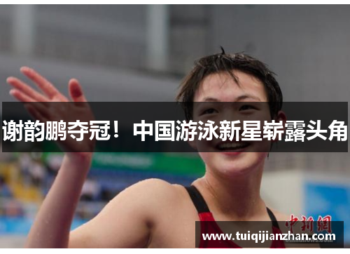 谢韵鹏夺冠！中国游泳新星崭露头角