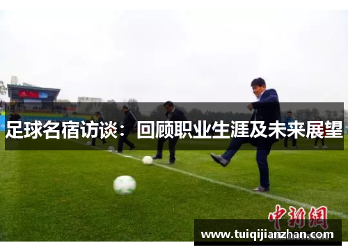足球名宿访谈：回顾职业生涯及未来展望