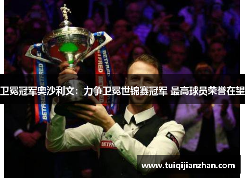 卫冕冠军奥沙利文：力争卫冕世锦赛冠军 最高球员荣誉在望