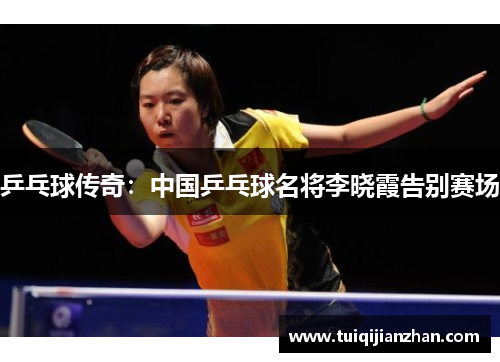 乒乓球传奇：中国乒乓球名将李晓霞告别赛场