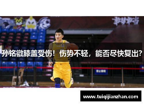 孙铭徽膝盖受伤！伤势不轻，能否尽快复出？